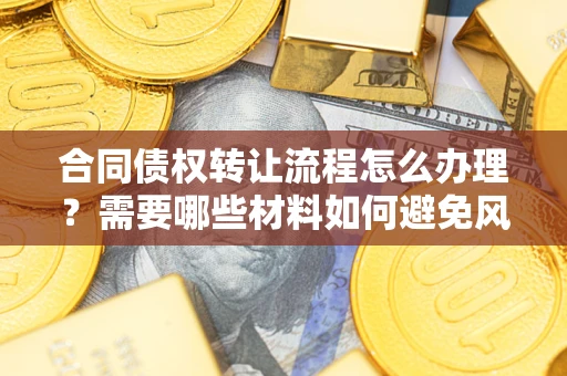 武汉合同债权转让流程怎么办理？需要哪些材料如何避免风险？