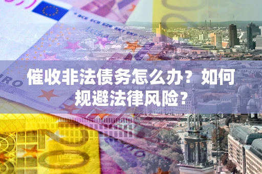 武汉催收非法债务怎么办？如何规避法律风险？