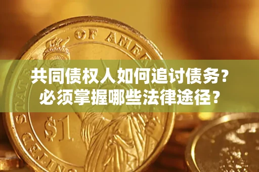 武汉共同债权人如何追讨债务？必须掌握哪些法律途径？