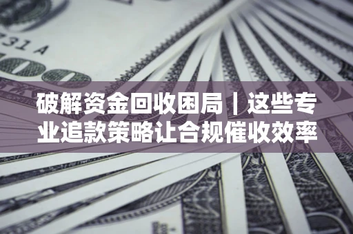 武汉破解资金回收困局｜这些专业追款策略让合规催收效率翻倍
