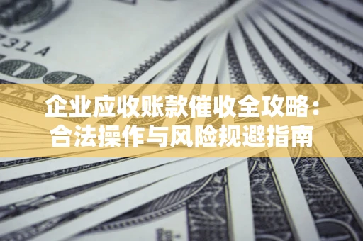 武汉企业应收账款催收全攻略：合法操作与风险规避指南