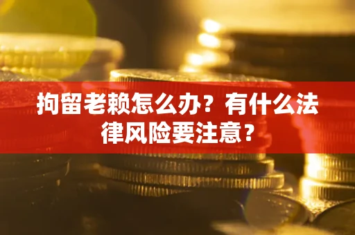 武汉拘留老赖怎么办？有什么法律风险要注意？