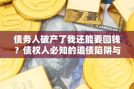 武汉债务人破产了我还能要回钱？债权人必知的追债陷阱与破局之道