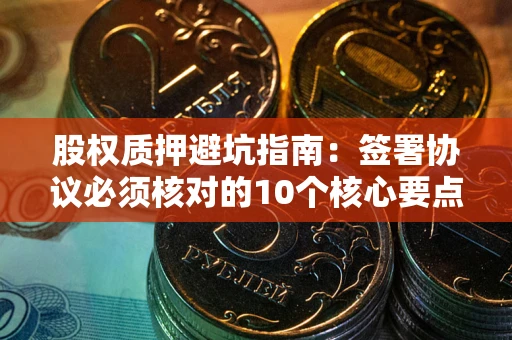 武汉股权质押避坑指南:签署协议必须核对的10个核心要点 武汉股权质押避坑指南:签署协议必须核对的10个核心要点