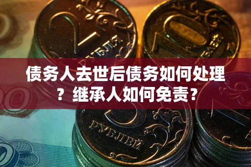 武汉债务人去世后债务如何处理？继承人如何免责？