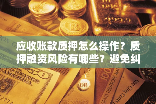 武汉应收账款质押怎么操作？质押融资风险有哪些？避免纠纷高效融资技巧