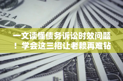武汉一文读懂债务诉讼时效问题！学会这三招让老赖再难钻空子
