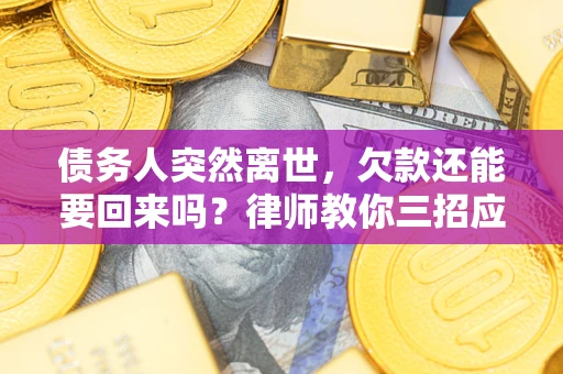 武汉债务人突然离世，欠款还能要回来吗？律师教你三招应对
