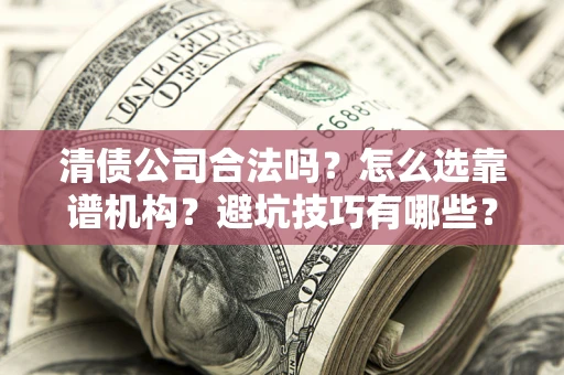 武汉清债公司合法吗？怎么选靠谱机构？避坑技巧有哪些？