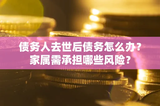 武汉债务人去世后债务怎么办？家属需承担哪些风险？