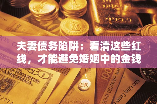 武汉夫妻债务陷阱：看清这些红线，才能避免婚姻中的金钱危机