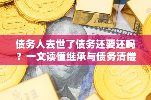 武汉债务人去世了债务还要还吗？一文读懂继承与债务清偿