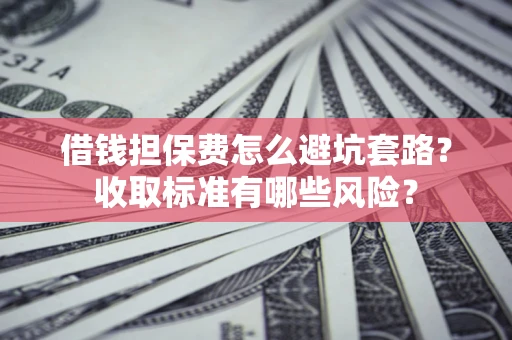 武汉借钱担保费怎么避坑套路?收取标准有哪些风险? 武汉借钱担保费怎么避坑套路?收取标准有哪些风险?