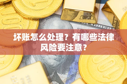 武汉坏账怎么处理？有哪些法律风险要注意？