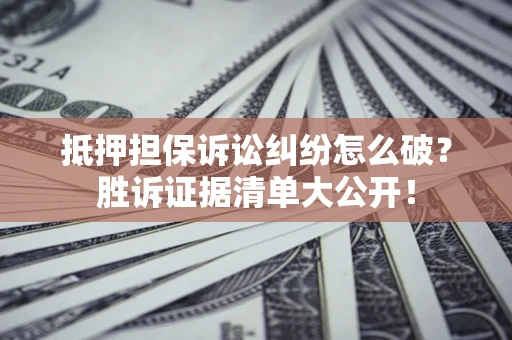武汉抵押担保诉讼纠纷怎么破？胜诉证据清单大公开！