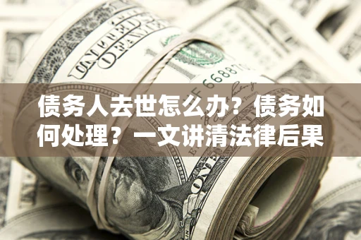 武汉债务人去世怎么办？债务如何处理？一文讲清法律后果