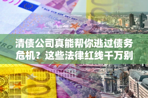 武汉清债公司真能帮你逃过债务危机？这些法律红线千万别踩