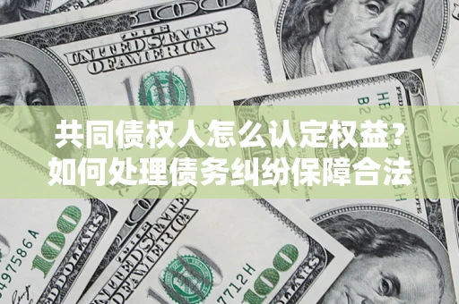 武汉共同债权人怎么认定权益？如何处理债务纠纷保障合法权益？