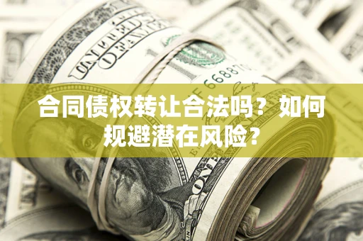 武汉合同债权转让合法吗?如何规避潜在风险? 武汉合同债权转让合法吗?如何规避潜在风险?