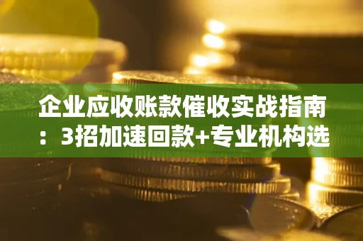 武汉企业应收账款催收实战指南：3招加速回款+专业机构选择避坑