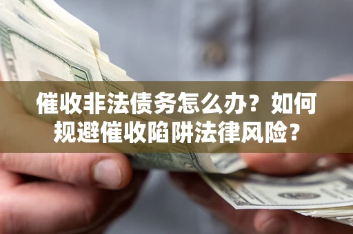 武汉催收非法债务怎么办？如何规避催收陷阱法律风险？