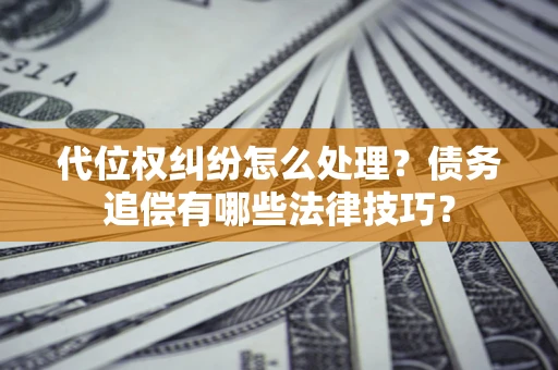 武汉代位权纠纷怎么处理？债务追偿有哪些法律技巧？