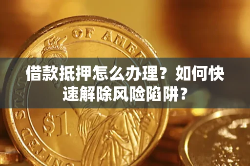 武汉借款抵押怎么办理？如何快速解除风险陷阱？