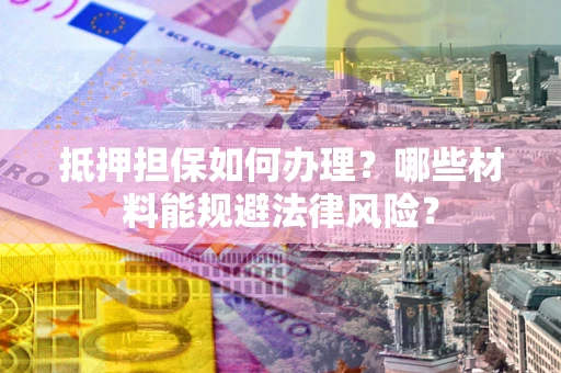 武汉抵押担保如何办理？哪些材料能规避法律风险？