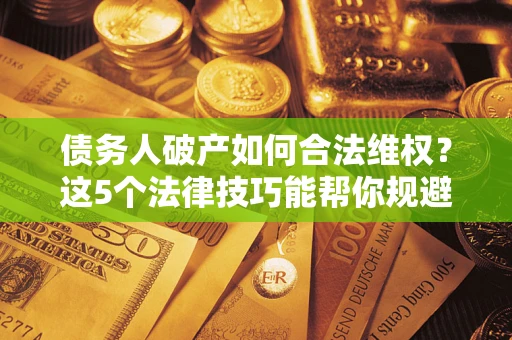 武汉债务人破产如何合法维权？这5个法律技巧能帮你规避风险