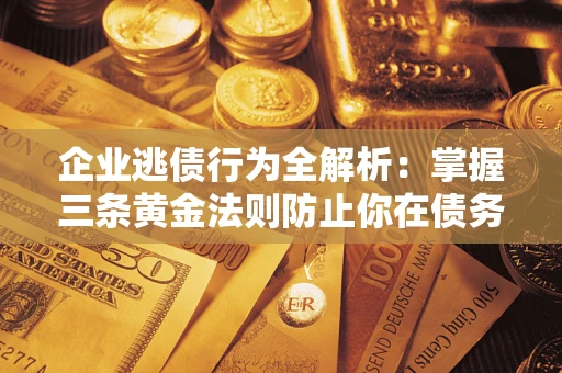 武汉企业逃债行为全解析：掌握三条黄金法则防止你在债务乱局中“踩雷”