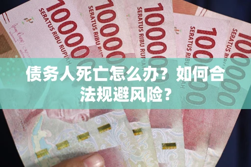 武汉债务人死亡怎么办？如何合法规避风险？