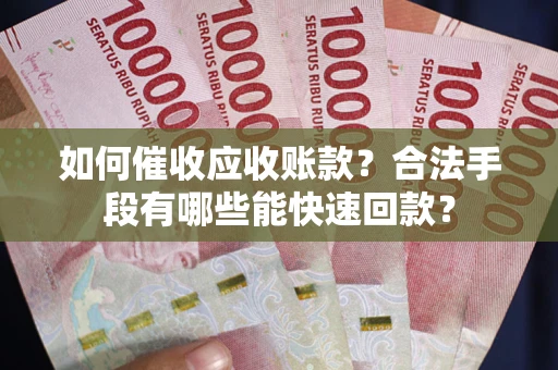 武汉如何催收应收账款？合法手段有哪些能快速回款？