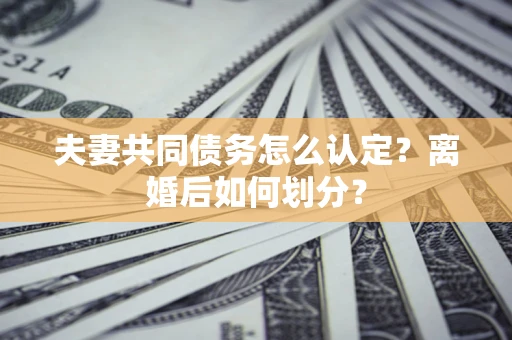 武汉夫妻共同债务怎么认定？离婚后如何划分？