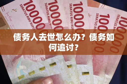 武汉债务人去世怎么办？债务如何追讨？