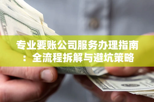 武汉专业要账公司服务办理指南：全流程拆解与避坑策略