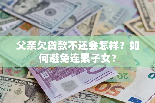 武汉父亲欠贷款不还会怎样？如何避免连累子女？