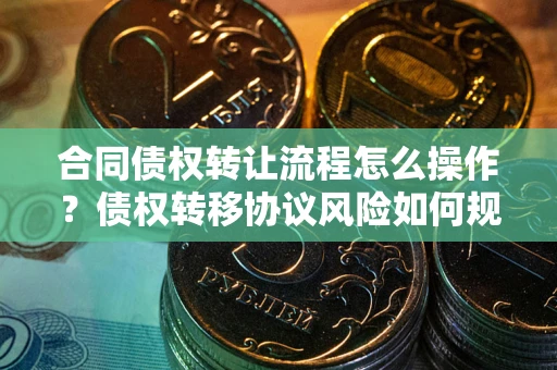 武汉合同债权转让流程怎么操作？债权转移协议风险如何规避？