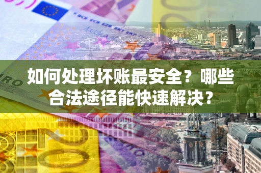武汉如何处理坏账最安全？哪些合法途径能快速解决？