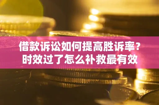武汉借款诉讼如何提高胜诉率？时效过了怎么补救最有效