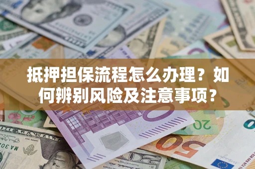 武汉抵押担保流程怎么办理？如何辨别风险及注意事项？