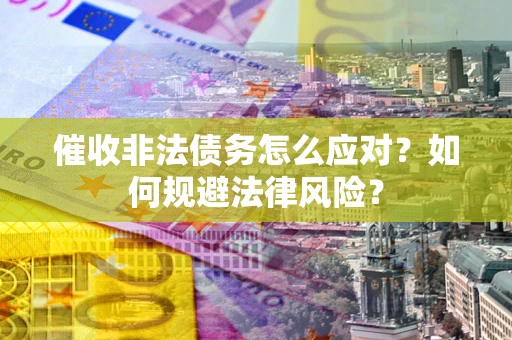 武汉催收非法债务怎么应对？如何规避法律风险？