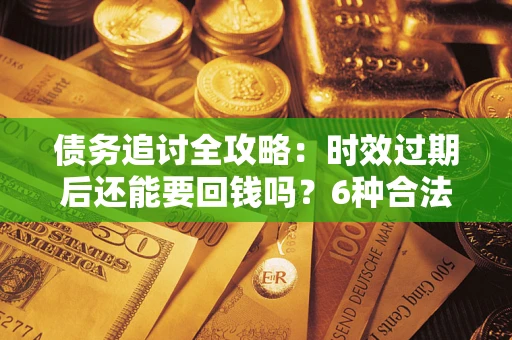 武汉债务追讨全攻略：时效过期后还能要回钱吗？6种合法手段助你维权