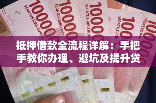 武汉抵押借款全流程详解：手把手教你办理、避坑及提升贷款额度