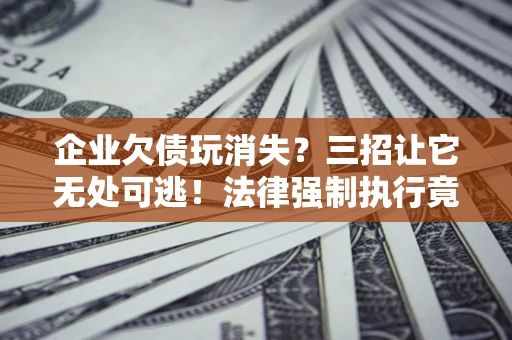 武汉企业欠债玩消失？三招让它无处可逃！法律强制执行竟比讨债公司还狠？