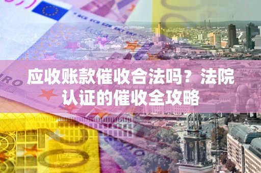 武汉应收账款催收合法吗？法院认证的催收全攻略