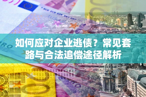 武汉如何应对企业逃债？常见套路与合法追偿途径解析