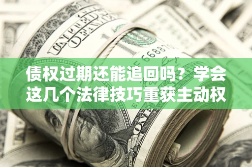 武汉债权过期还能追回吗？学会这几个法律技巧重获主动权