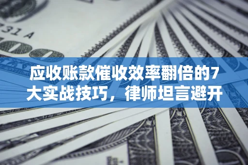 武汉应收账款催收效率翻倍的7大实战技巧，律师坦言避开这些法律雷区最关键