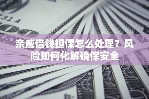 武汉亲戚借钱担保怎么处理？风险如何化解确保安全