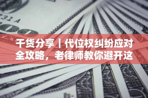 武汉干货分享｜代位权纠纷应对全攻略，老律师教你避开这5大雷区